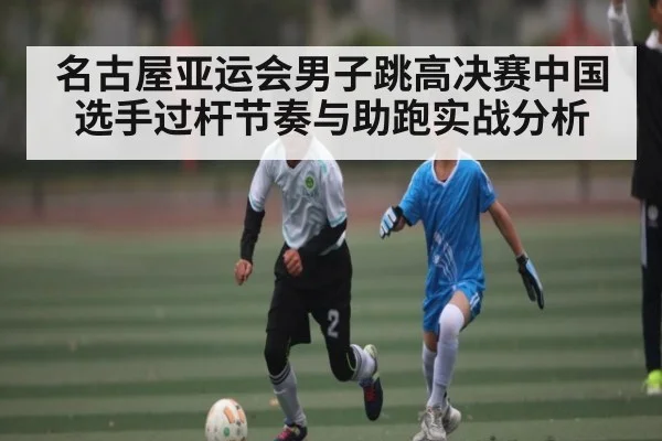 名古屋亚运会男子跳高决赛中国选手过杆节奏与助跑实战分析