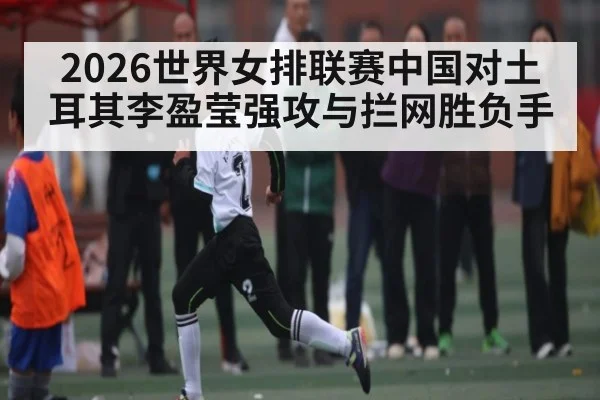2026世界女排联赛中国对土耳其李盈莹强攻与拦网胜负手