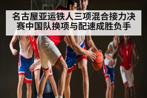 名古屋亚运铁人三项混合接力决赛中国队换项与配速成胜负手