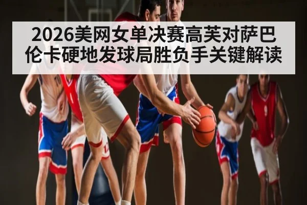 2026美网女单决赛高芙对萨巴伦卡硬地发球局胜负手关键解读