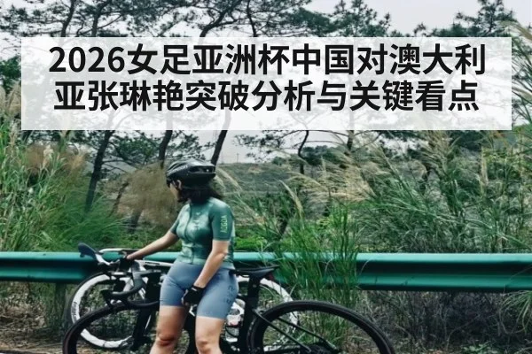 2026女足亚洲杯中国对澳大利亚张琳艳突破分析与关键看点