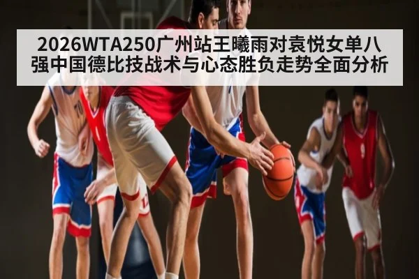 2026WTA250广州站王曦雨对袁悦女单八强中国德比技战术与心态胜负走势全面分析